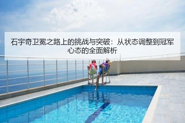 石宇奇卫冕之路上的挑战与突破：从状态调整到冠军心态的全面解析