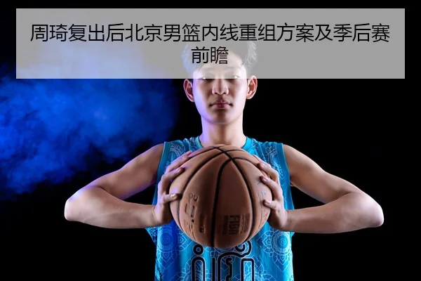 周琦复出后北京男篮内线重组方案及季后赛前瞻