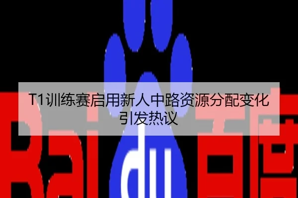 T1训练赛启用新人中路资源分配变化引发热议