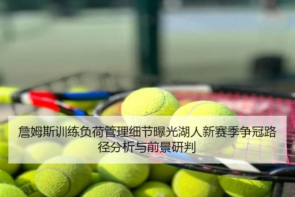 詹姆斯训练负荷管理细节曝光湖人新赛季争冠路径分析与前景研判