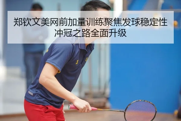 郑钦文美网前加量训练聚焦发球稳定性 冲冠之路全面升级