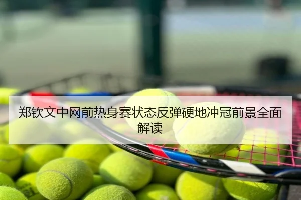 郑钦文中网前热身赛状态反弹硬地冲冠前景全面解读