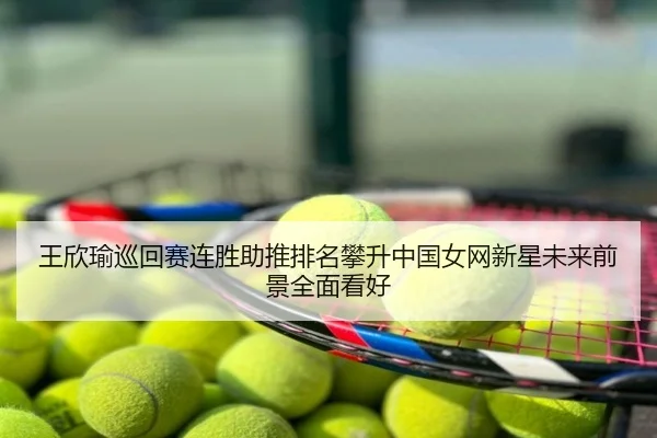 王欣瑜巡回赛连胜助推排名攀升中国女网新星未来前景全面看好