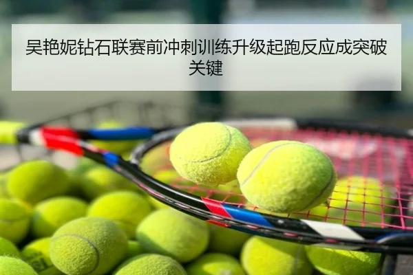 吴艳妮钻石联赛前冲刺训练升级起跑反应成突破关键