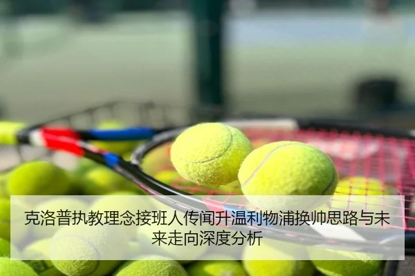 克洛普执教理念接班人传闻升温利物浦换帅思路与未来走向深度分析