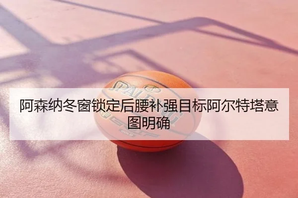 阿森纳冬窗锁定后腰补强目标阿尔特塔意图明确